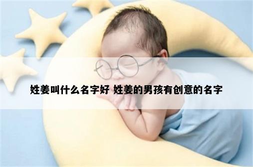 姓姜叫什么名字好 姓姜的男孩有创意的名字