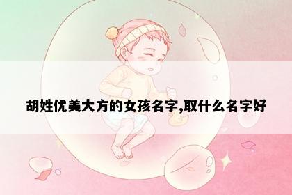 胡姓优美大方的女孩名字,取什么名字好