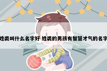 姓裘叫什么名字好 姓裘的男孩有智慧才气的名字