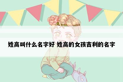 姓高叫什么名字好 姓高的女孩吉利的名字